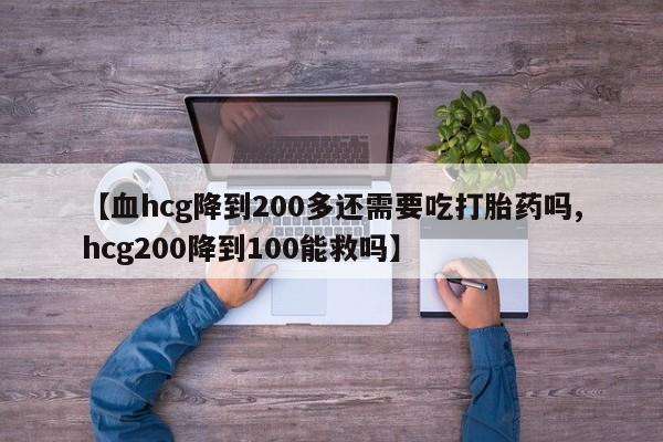 堕胎药购买方式【血hcg降到200多还需要吃打胎药吗,hcg200降到100能救吗】