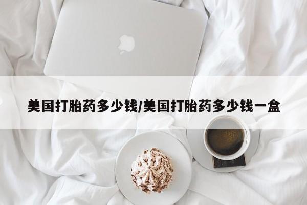 堕胎药购买方式美国打胎药多少钱/美国打胎药多少钱一盒