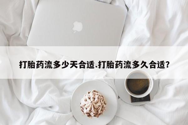 堕胎药购买方式打胎药流多少天合适.打胎药流多久合适？