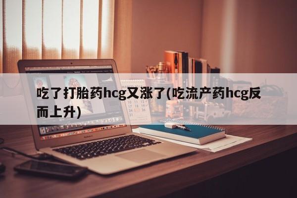 堕胎药购买方式吃了打胎药hcg又涨了(吃流产药hcg反而上升)