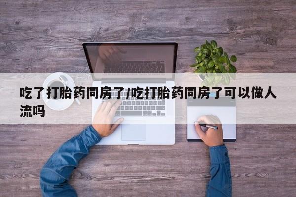 堕胎药购买方式吃了打胎药同房了/吃打胎药同房了可以做人流吗