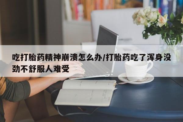 堕胎药购买方式吃打胎药精神崩溃怎么办/打胎药吃了浑身没劲不舒服人难受
