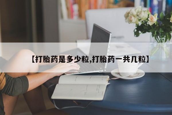 堕胎药购买方式【打胎药是多少粒,打胎药一共几粒】
