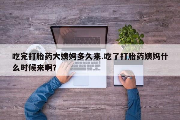 堕胎药购买方式吃完打胎药大姨妈多久来.吃了打胎药姨妈什么时候来啊？