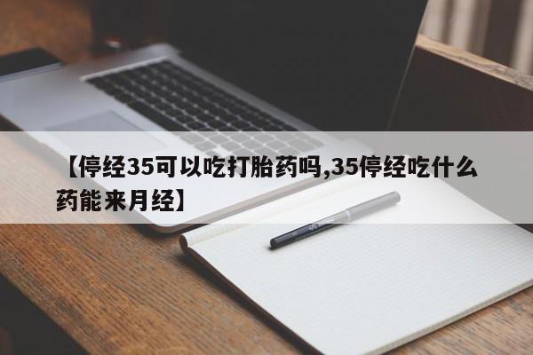 堕胎药购买方式【停经35可以吃打胎药吗,35停经吃什么药能来月经】