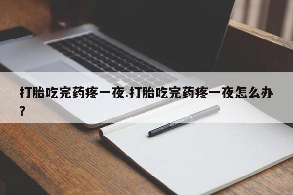 堕胎药购买方式打胎吃完药疼一夜.打胎吃完药疼一夜怎么办？