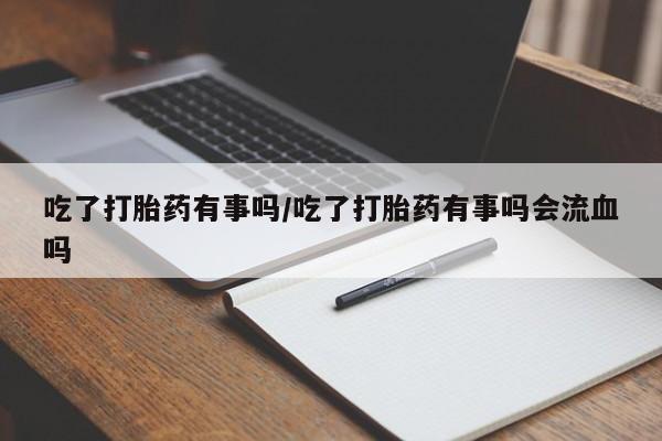 堕胎药购买方式吃了打胎药有事吗/吃了打胎药有事吗会流血吗
