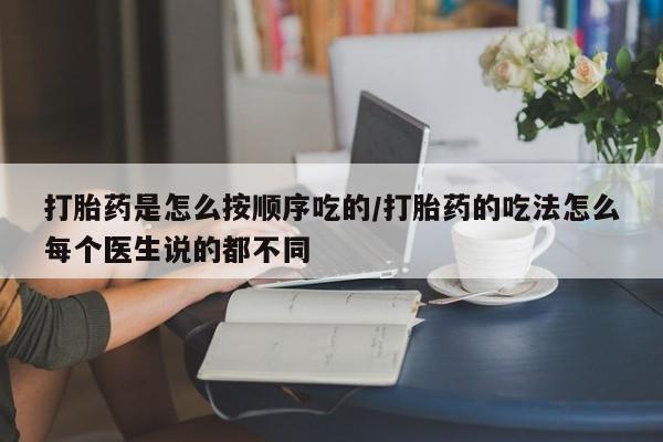 堕胎药购买方式打胎药是怎么按顺序吃的/打胎药的吃法怎么每个医生说的都不同