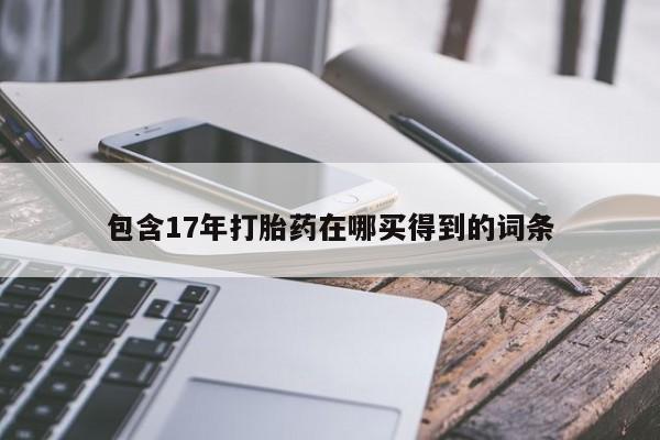 堕胎药购买方式包含17年打胎药在哪买得到的词条
