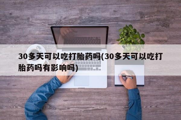 堕胎药购买方式30多天可以吃打胎药吗(30多天可以吃打胎药吗有影响吗)