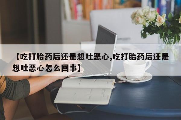 堕胎药购买方式【吃打胎药后还是想吐恶心,吃打胎药后还是想吐恶心怎么回事】