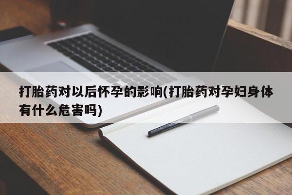 堕胎药购买方式打胎药对以后怀孕的影响(打胎药对孕妇身体有什么危害吗)