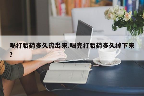 堕胎药购买方式喝打胎药多久流出来.喝完打胎药多久掉下来?