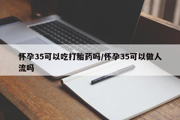 堕胎药购买方式怀孕35可以吃打胎药吗/怀孕35可以做人流吗