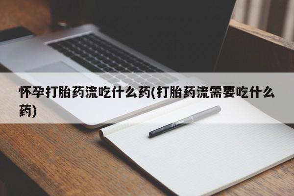 堕胎药购买方式怀孕打胎药流吃什么药(打胎药流需要吃什么药)