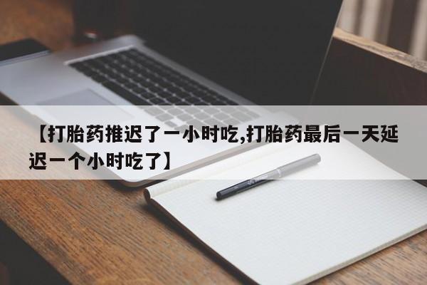 堕胎药购买方式【打胎药推迟了一小时吃,打胎药最后一天延迟一个小时吃了】