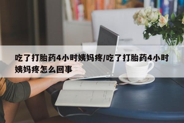 堕胎药购买方式吃了打胎药4小时姨妈疼/吃了打胎药4小时姨妈疼怎么回事