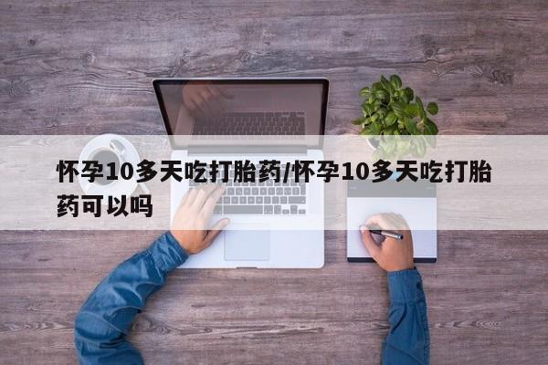 堕胎药购买方式怀孕10多天吃打胎药/怀孕10多天吃打胎药可以吗