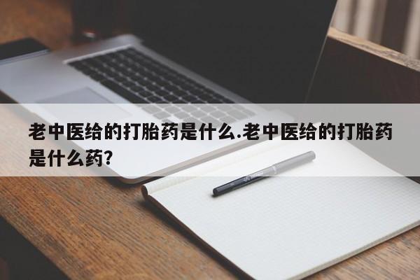堕胎药购买方式老中医给的打胎药是什么.老中医给的打胎药是什么药?