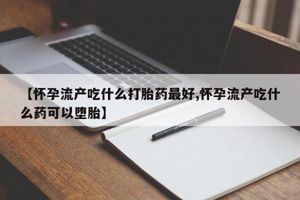 堕胎药购买方式【怀孕流产吃什么打胎药最好,怀孕流产吃什么药可以堕胎】