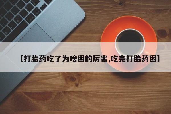 堕胎药购买方式【打胎药吃了为啥困的厉害,吃完打胎药困】