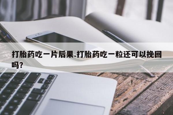 堕胎药购买方式打胎药吃一片后果.打胎药吃一粒还可以挽回吗?