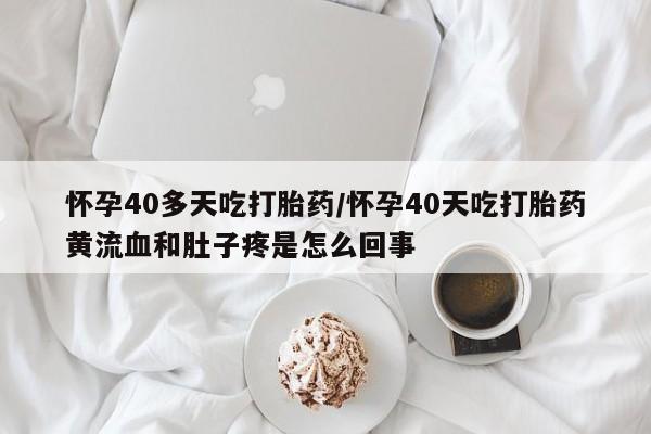 堕胎药购买方式怀孕40多天吃打胎药/怀孕40天吃打胎药黄流血和肚子疼是怎么回事