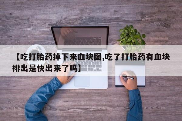 堕胎药购买方式【吃打胎药掉下来血块图,吃了打胎药有血块排出是快出来了吗】