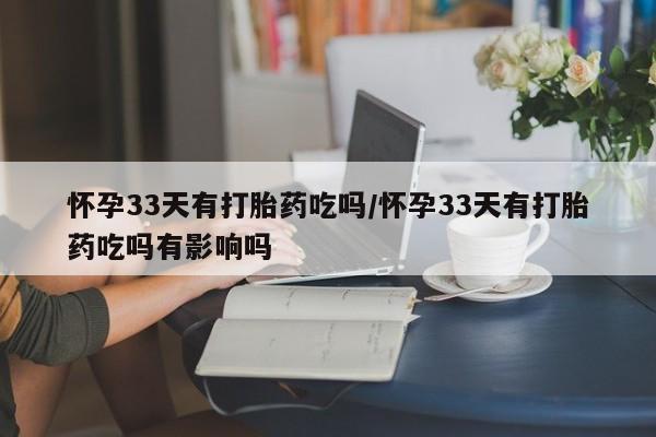 堕胎药购买方式怀孕33天有打胎药吃吗/怀孕33天有打胎药吃吗有影响吗