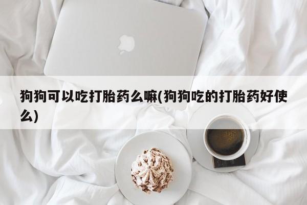 堕胎药购买方式狗狗可以吃打胎药么嘛(狗狗吃的打胎药好使么)