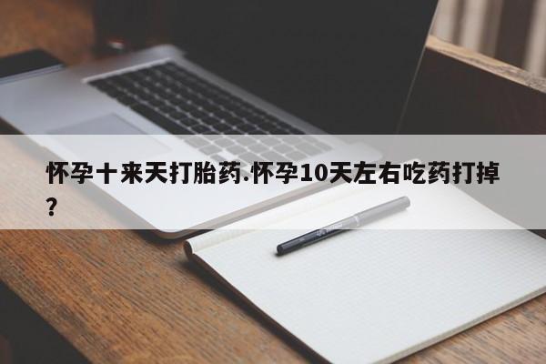 堕胎药购买方式怀孕十来天打胎药.怀孕10天左右吃药打掉?