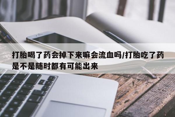 堕胎药购买方式打胎喝了药会掉下来嘛会流血吗/打胎吃了药是不是随时都有可能出来