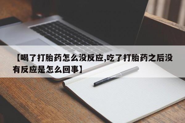 堕胎药购买方式【喝了打胎药怎么没反应,吃了打胎药之后没有反应是怎么回事】